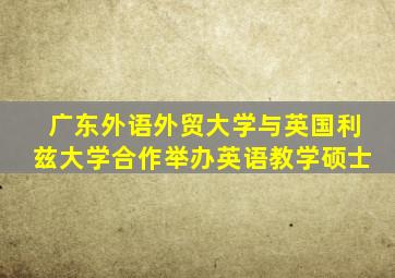 广东外语外贸大学与英国利兹大学合作举办英语教学硕士