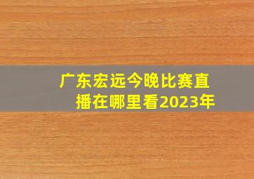 广东宏远今晚比赛直播在哪里看2023年