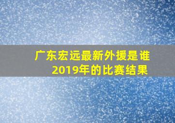 广东宏远最新外援是谁2019年的比赛结果