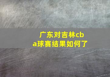 广东对吉林cba球赛结果如何了