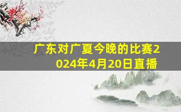 广东对广夏今晚的比赛2024年4月20日直播