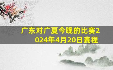 广东对广夏今晚的比赛2024年4月20日赛程