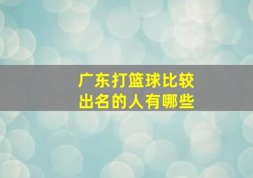 广东打篮球比较出名的人有哪些