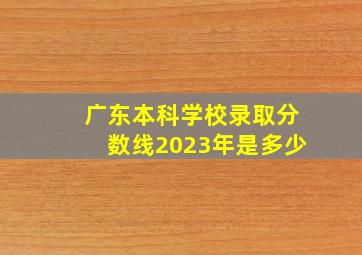 广东本科学校录取分数线2023年是多少