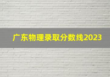 广东物理录取分数线2023