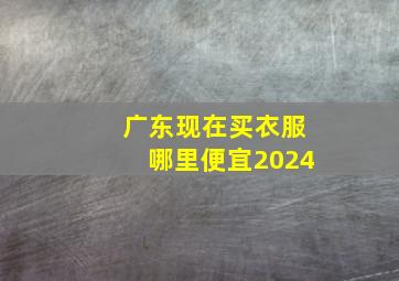 广东现在买衣服哪里便宜2024