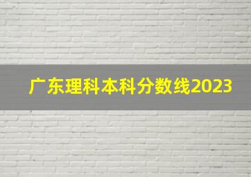 广东理科本科分数线2023