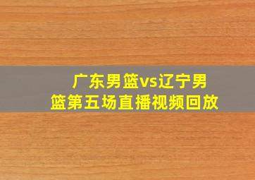 广东男篮vs辽宁男篮第五场直播视频回放