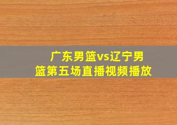 广东男篮vs辽宁男篮第五场直播视频播放