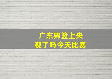 广东男篮上央视了吗今天比赛