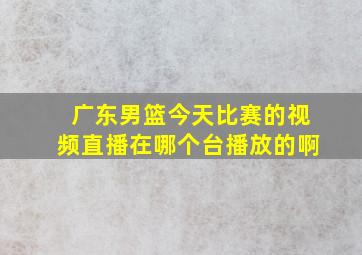 广东男篮今天比赛的视频直播在哪个台播放的啊