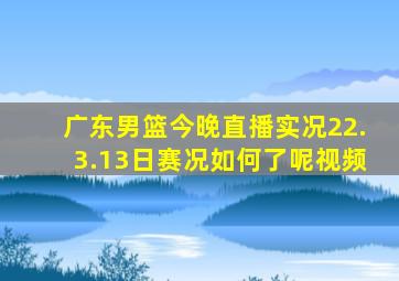 广东男篮今晚直播实况22.3.13日赛况如何了呢视频