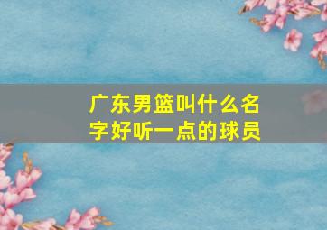 广东男篮叫什么名字好听一点的球员