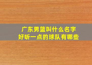 广东男篮叫什么名字好听一点的球队有哪些