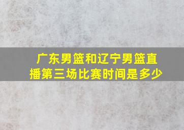 广东男篮和辽宁男篮直播第三场比赛时间是多少