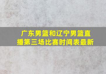 广东男篮和辽宁男篮直播第三场比赛时间表最新