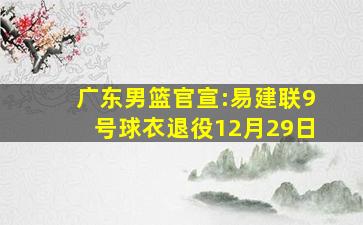 广东男篮官宣:易建联9号球衣退役12月29日