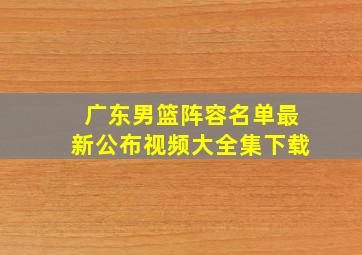 广东男篮阵容名单最新公布视频大全集下载