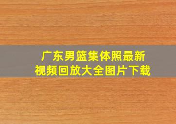 广东男篮集体照最新视频回放大全图片下载