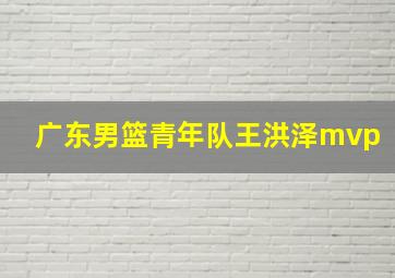 广东男篮青年队王洪泽mvp