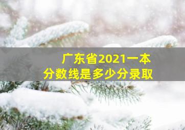 广东省2021一本分数线是多少分录取