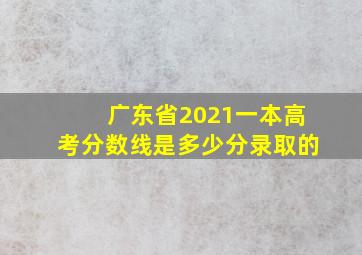 广东省2021一本高考分数线是多少分录取的