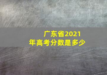 广东省2021年高考分数是多少