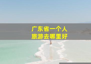 广东省一个人旅游去哪里好