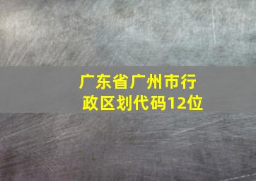 广东省广州市行政区划代码12位