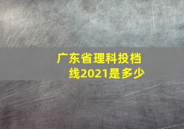 广东省理科投档线2021是多少