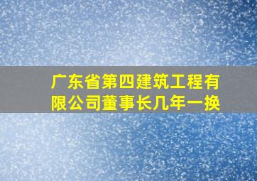 广东省第四建筑工程有限公司董事长几年一换