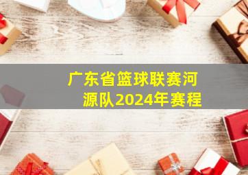 广东省篮球联赛河源队2024年赛程