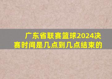 广东省联赛篮球2024决赛时间是几点到几点结束的