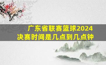 广东省联赛篮球2024决赛时间是几点到几点钟