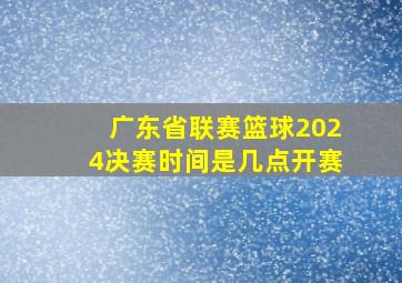 广东省联赛篮球2024决赛时间是几点开赛