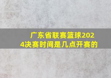 广东省联赛篮球2024决赛时间是几点开赛的