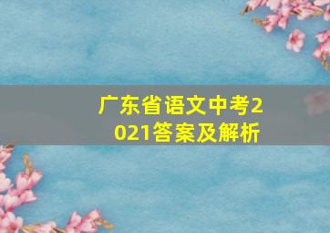 广东省语文中考2021答案及解析