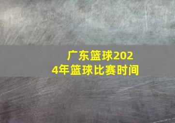 广东篮球2024年篮球比赛时间