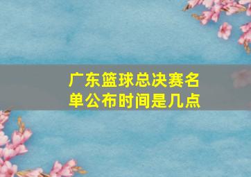 广东篮球总决赛名单公布时间是几点