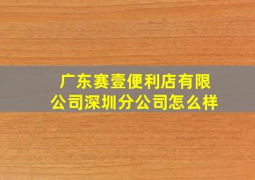 广东赛壹便利店有限公司深圳分公司怎么样