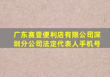 广东赛壹便利店有限公司深圳分公司法定代表人手机号