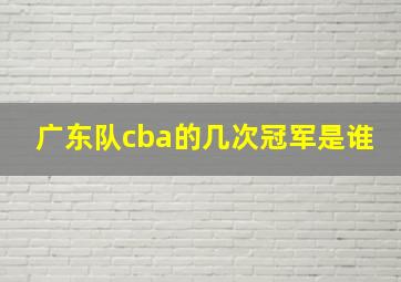 广东队cba的几次冠军是谁