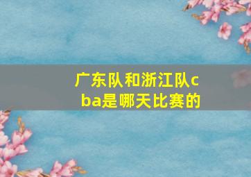 广东队和浙江队cba是哪天比赛的