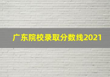 广东院校录取分数线2021