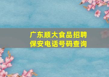 广东顺大食品招聘保安电话号码查询