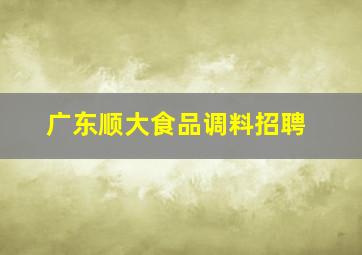 广东顺大食品调料招聘