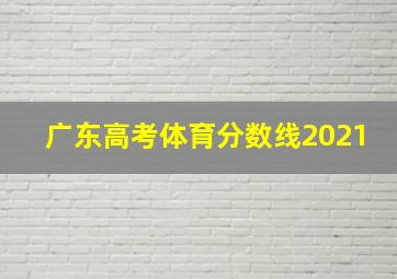 广东高考体育分数线2021