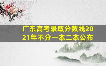 广东高考录取分数线2021年不分一本二本公布