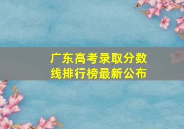 广东高考录取分数线排行榜最新公布