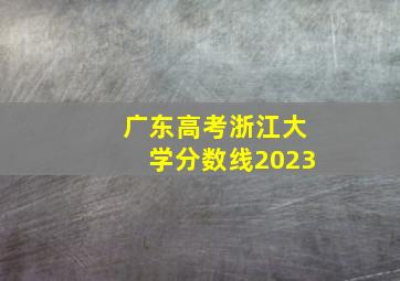 广东高考浙江大学分数线2023